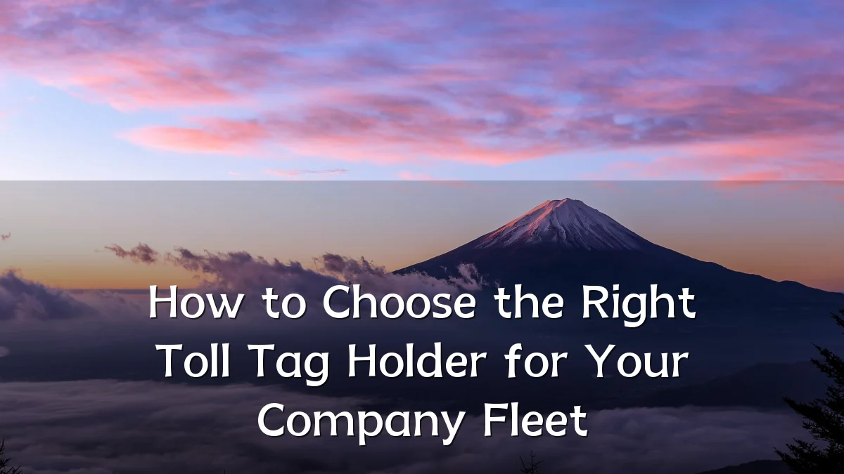 How to Choose the Right Toll Tag Holder for Your Company Fleet