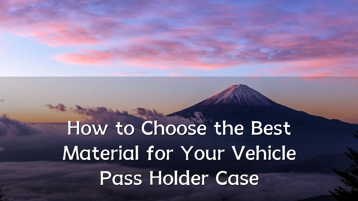 How to Choose the Best Material for Your Vehicle Pass Holder Case